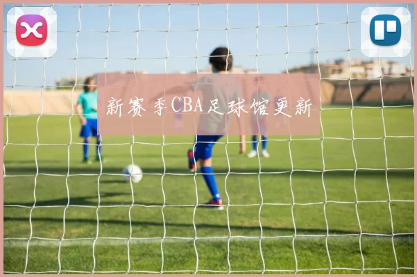 新赛季CBA足球馆更新