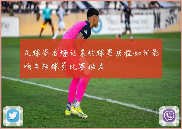 足球签名墙记录的球星历程如何影响年轻球员比赛动力