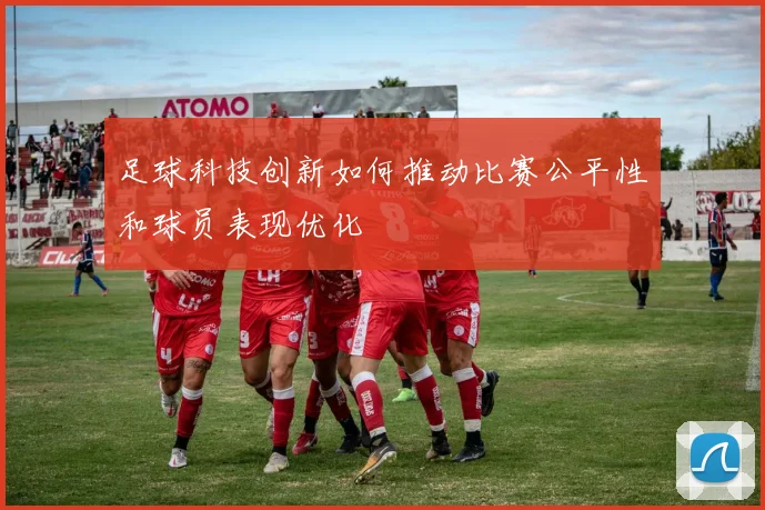 足球科技创新如何推动比赛公平性和球员表现优化
