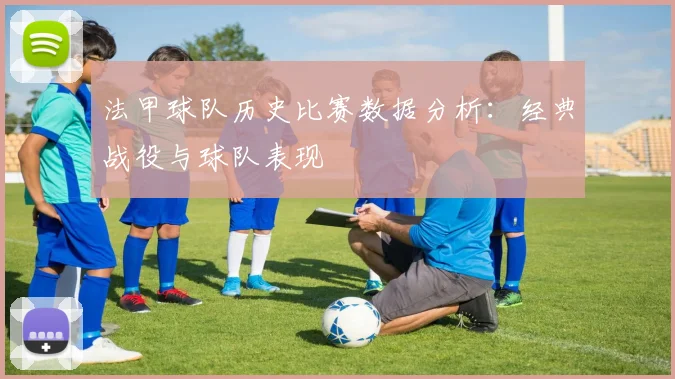 法甲球队历史比赛数据分析：经典战役与球队表现