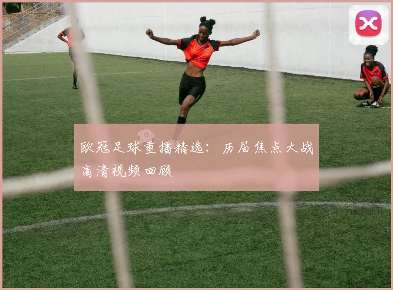 欧冠足球重播精选：历届焦点大战高清视频回顾