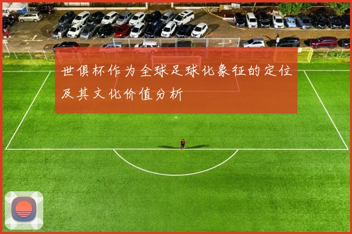 世俱杯作为全球足球化象征的定位及其文化价值分析