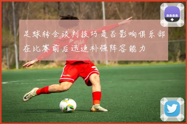 足球转会谈判技巧是否影响俱乐部在比赛前后迅速补强阵容能力