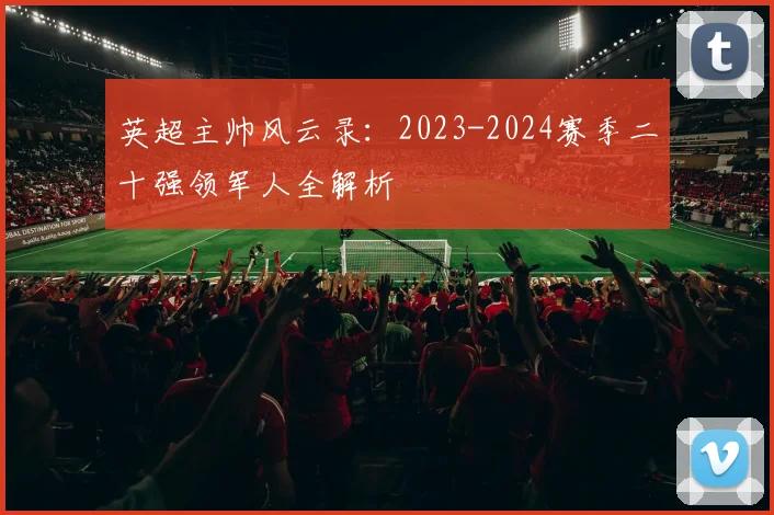 英超主帅风云录：2023-2024赛季二十强领军人全解析